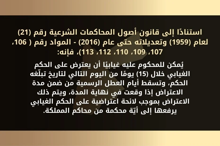واستنادًا إلى قانون أصول المحاكمات الجزائية الأردني رقم (9) لسنة (1961) - بموجب القانون المعدّل رقم (32) لسنة (2017) فإنه يُمكن للمحكوم عليه بحكم غيابي، الاعتراض على حكم غيابي في الدعوى الجزائية الذي صدر بحقه خلال (10) أيام إبتداءً من اليوم التالي لتاريخ تبلّغه الحكم، وذلك برفع استدعاء إلى المحكمة التي أُصدر منها الحكم الغيابي، إما مباشرة، أو بواسطة محكمة موطنه.