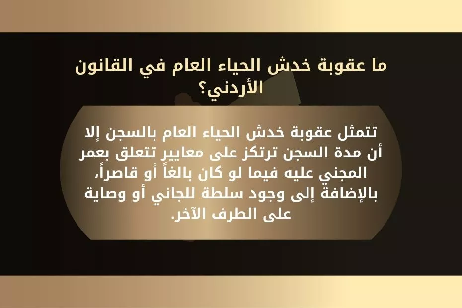 خدش الحياء العام في القانون الأردني 1 ما عقوبة خدش الحياء العام في القانون الأردني؟ تتمثل عقوبة خدش الحياء العام بالسجن إلا أن مدة السجن ترتكز على معايير تتعلق بعمر المجني عليه فيما لو كان بالغاً أو قاصراً، بالإضافة إلى وجود سلطة للجاني أو وصاية على الطرف الآخر.