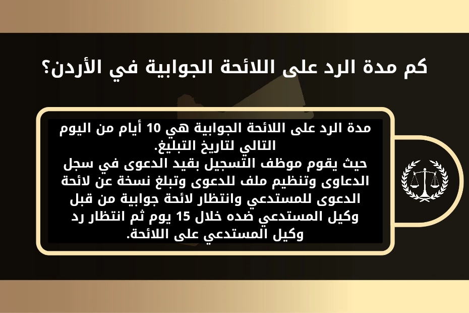 كم مدة الرد على اللائحة الجوابية في الأردن؟ مدة الرد على اللائحة الجوابية هي 10 أيام من اليوم التالي لتاريخ التبليغ. حيث يقوم موظف التسجيل بقيد الدعوى في سجل الدعاوى وتنظيم ملف للدعوى وتبلغ نسخة عن لائحة الدعوى للمستدعي وانتظار لائحة جوابية من قبل وكيل المستدعي ضده خلال 15 يوم ثم انتظار رد وكيل المستدعي على اللائحة.