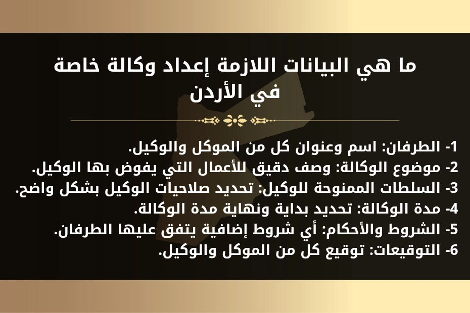 ما هي البيانات اللازمة إعداد وكالة خاصة في الأردن 1- الطرفان: اسم وعنوان كل من الموكل والوكيل. 2- موضوع الوكالة: وصف دقيق للأعمال التي يفوض بها الوكيل. 3- السلطات الممنوحة للوكيل: تحديد صلاحيات الوكيل بشكل واضح. 4- مدة الوكالة: تحديد بداية ونهاية مدة الوكالة. 5- الشروط والأحكام: أي شروط إضافية يتفق عليها الطرفان. 6- التوقيعات: توقيع كل من الموكل والوكيل.