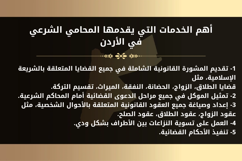 أهم الخدمات التي يقدمها المحامي الشرعي في الأردن 1- تقديم المشورة القانونية الشاملة في جميع القضايا المتعلقة بالشريعة الإسلامية، مثل قضايا الطلاق، الزواج، الحضانة، النفقة، الميراث، تقسيم التركة. 2- تمثيل الموكل في جميع مراحل الدعوى القضائية أمام المحاكم الشرعية. 3- إعداد وصياغة جميع العقود القانونية المتعلقة بالأحوال الشخصية، مثل عقود الزواج، عقود الطلاق، عقود الصلح. 4- العمل على تسوية النزاعات بين الأطراف بشكل ودي. 5- تنفيذ الأحكام القضائية.