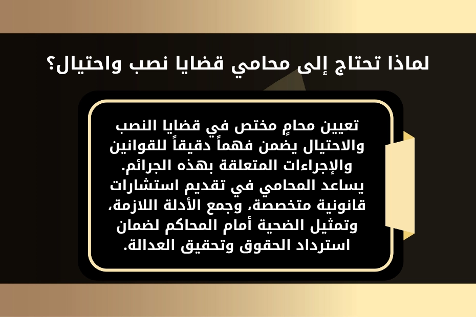 لماذا تحتاج إلى محامي قضايا نصب واحتيال؟
تعيين محامٍ مختص في قضايا النصب والاحتيال يضمن فهماً دقيقاً للقوانين والإجراءات المتعلقة بهذه الجرائم.
يساعد المحامي في تقديم استشارات قانونية متخصصة، وجمع الأدلة اللازمة، وتمثيل الضحية أمام المحاكم لضمان استرداد الحقوق وتحقيق العدالة.