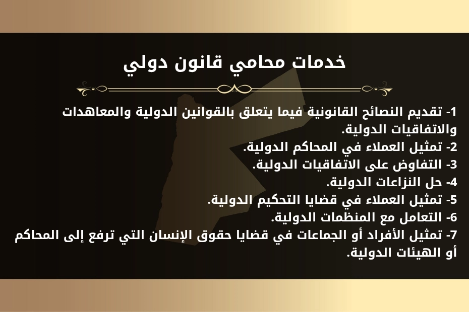 خدمات محامي قانون دولي. 1- تقديم النصائح القانونية فيما يتعلق بالقوانين الدولية والمعاهدات والاتفاقيات الدولية. 2- تمثيل العملاء في المحاكم الدولية. 3- التفاوض على الاتفاقيات الدولية. 4- حل النزاعات الدولية. 5- تمثيل العملاء في قضايا التحكيم الدولية. 6- التعامل مع المنظمات الدولية. 7- تمثيل الأفراد أو الجماعات في قضايا حقوق الإنسان التي ترفع إلى المحاكم أو الهيئات الدولية.